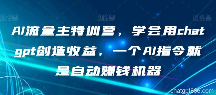 AI流量主特训营，学会用chatgpt创造收益，一个AI指令就是自动赚钱机器-AI资源导航站