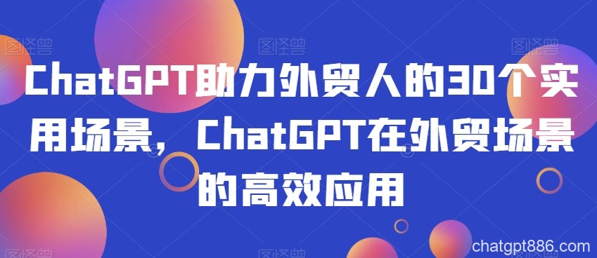 ChatGPT助力外贸人的30个实用场景，ChatGPT在外贸场景的高效应用-AI资源导航站