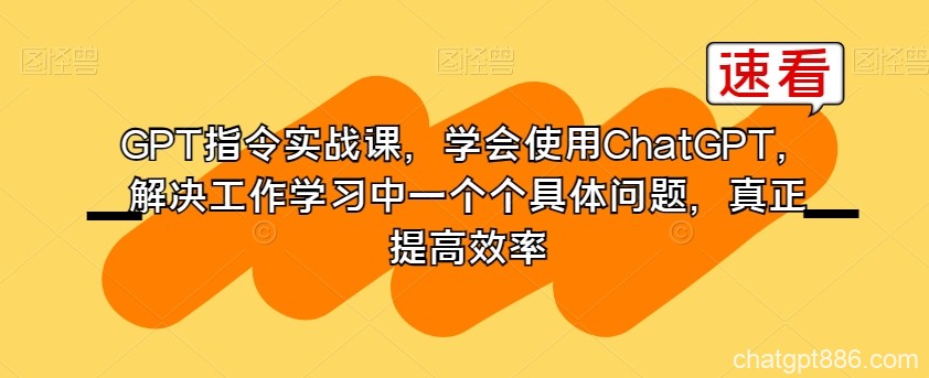 GPT指令实战课，学会使用ChatGPT，解决工作学习中一个个具体问题，真正提高效率-AI资源导航站